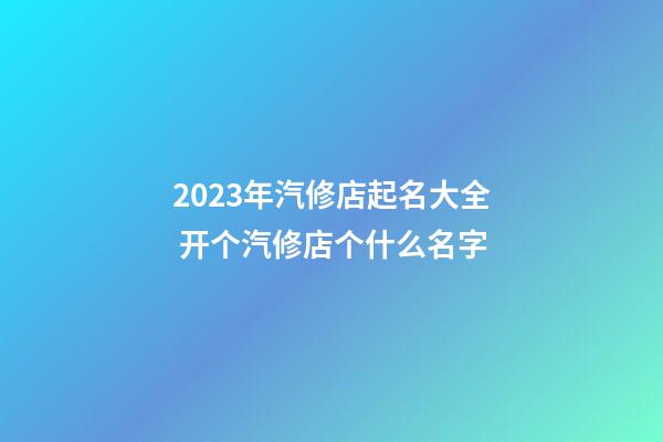 2023年汽修店起名大全 开个汽修店个什么名字-第1张-店铺起名-玄机派